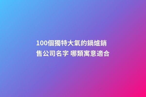 100個獨特大氣的鍋爐銷售公司名字 哪類寓意適合